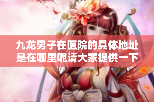 九龙男子在医院的具体地址是在哪里呢请大家提供一下信息