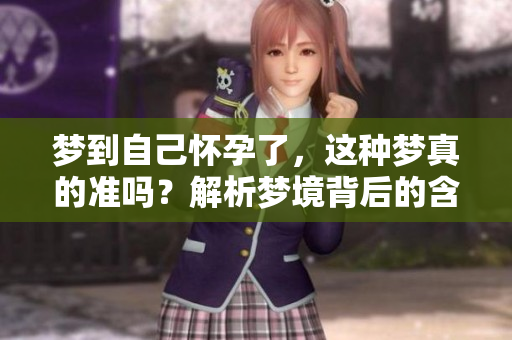 梦到自己怀孕了，这种梦真的准吗？解析梦境背后的含义。