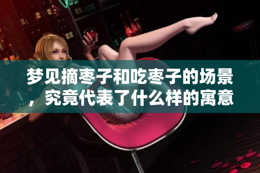梦见摘枣子和吃枣子的场景，究竟代表了什么样的寓意呢