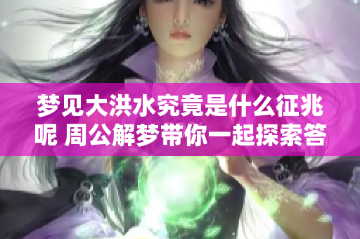 梦见大洪水究竟是什么征兆呢 周公解梦带你一起探索答案