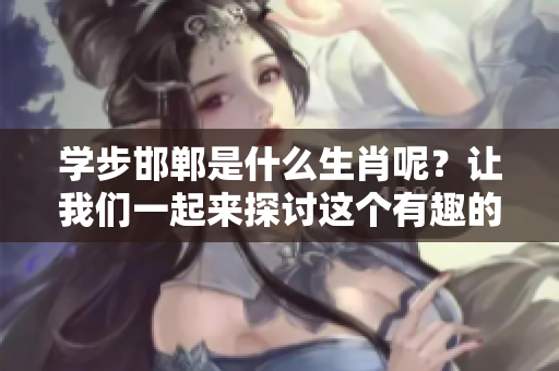 学步邯郸是什么生肖呢？让我们一起来探讨这个有趣的问题！