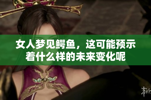 女人梦见鳄鱼，这可能预示着什么样的未来变化呢