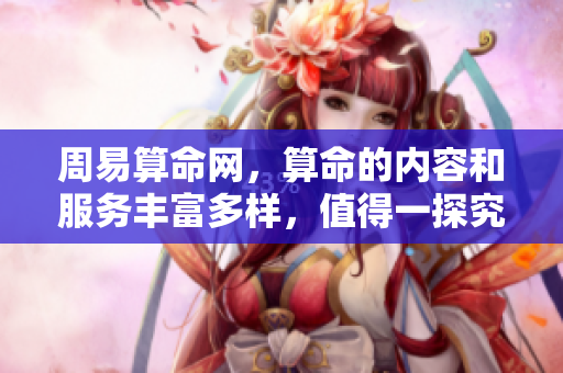 周易算命网，算命的内容和服务丰富多样，值得一探究竟