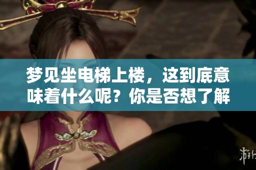 梦见坐电梯上楼，这到底意味着什么呢？你是否想了解其中的深意？