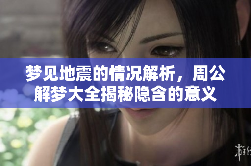 梦见地震的情况解析，周公解梦大全揭秘隐含的意义