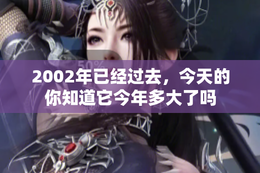 2002年已经过去，今天的你知道它今年多大了吗