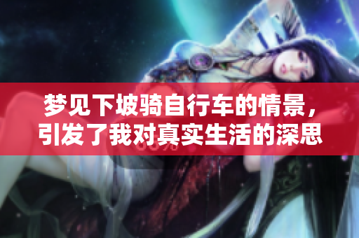 梦见下坡骑自行车的情景，引发了我对真实生活的深思与感悟