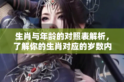 生肖与年龄的对照表解析，了解你的生肖对应的岁数内容