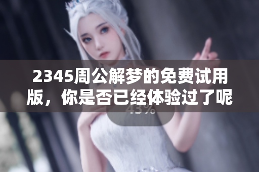 2345周公解梦的免费试用版，你是否已经体验过了呢？