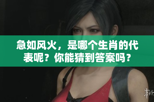 急如风火，是哪个生肖的代表呢？你能猜到答案吗？