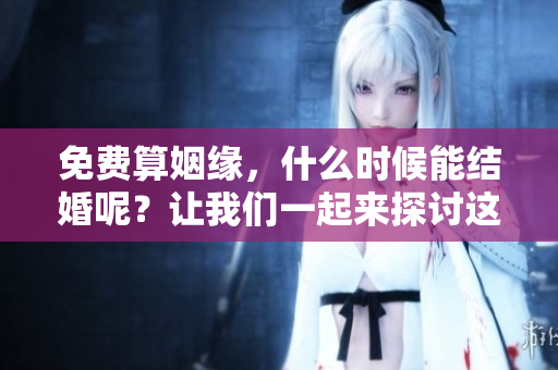 免费算姻缘，什么时候能结婚呢？让我们一起来探讨这个问题吧。