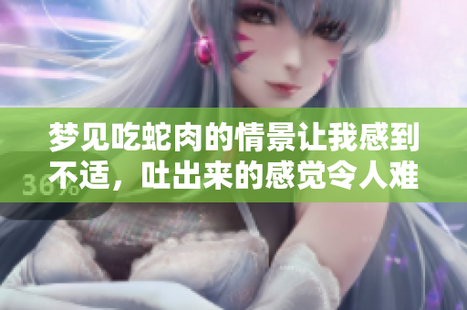 梦见吃蛇肉的情景让我感到不适，吐出来的感觉令人难忘