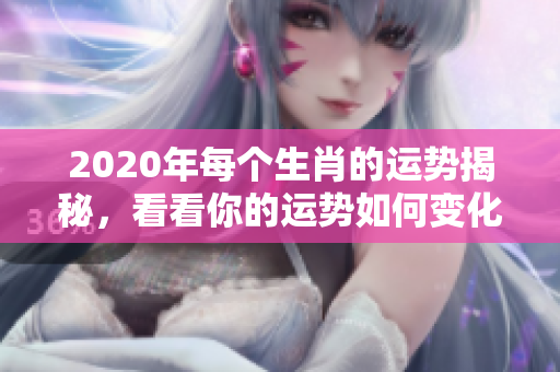 2020年每个生肖的运势揭秘，看看你的运势如何变化吧