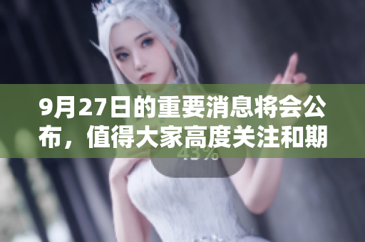 9月27日的重要消息将会公布，值得大家高度关注和期待。
