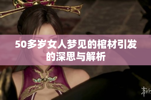 50多岁女人梦见的棺材引发的深思与解析