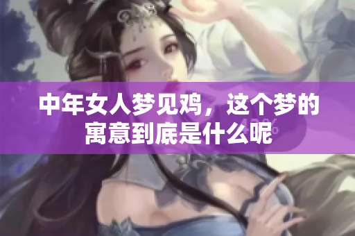 中年女人梦见鸡，这个梦的寓意到底是什么呢