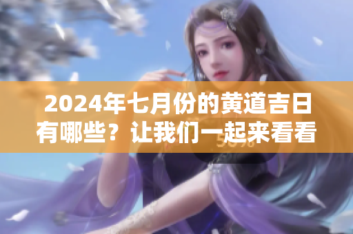 2024年七月份的黄道吉日有哪些？让我们一起来看看吧！