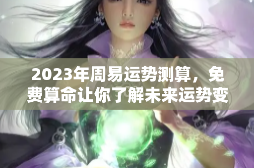 2023年周易运势测算，免费算命让你了解未来运势变化