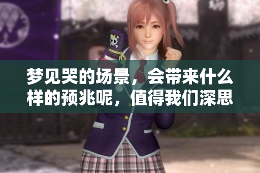 梦见哭的场景，会带来什么样的预兆呢，值得我们深思和探索。