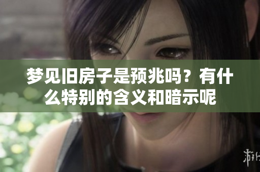 梦见旧房子是预兆吗？有什么特别的含义和暗示呢