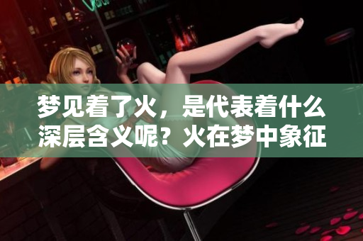 梦见着了火，是代表着什么深层含义呢？火在梦中象征着怎样的预兆？