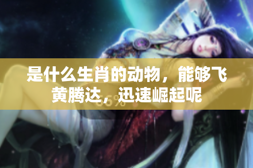 是什么生肖的动物，能够飞黄腾达，迅速崛起呢