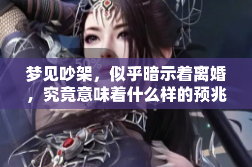 梦见吵架，似乎暗示着离婚，究竟意味着什么样的预兆呢
