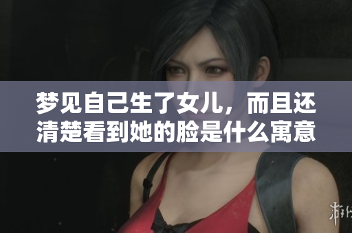 梦见自己生了女儿，而且还清楚看到她的脸是什么寓意呢