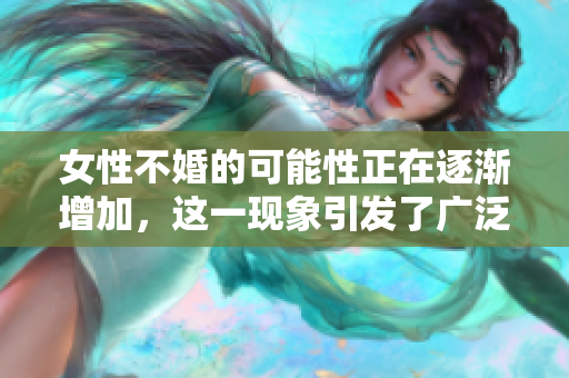 女性不婚的可能性正在逐渐增加，这一现象引发了广泛关注与讨论