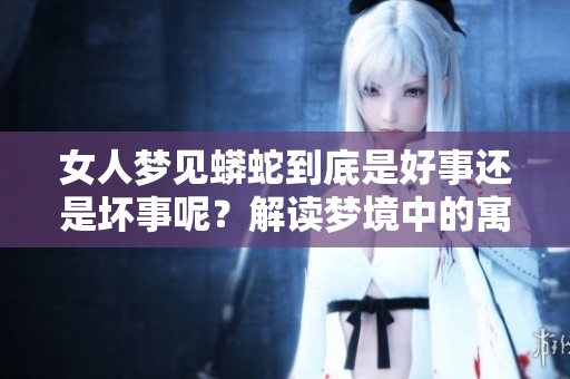 女人梦见蟒蛇到底是好事还是坏事呢？解读梦境中的寓意与影响
