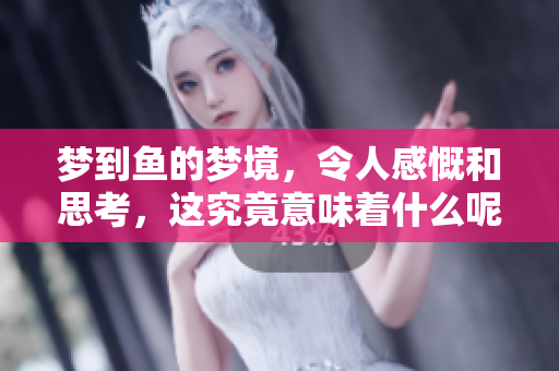 梦到鱼的梦境，令人感慨和思考，这究竟意味着什么呢