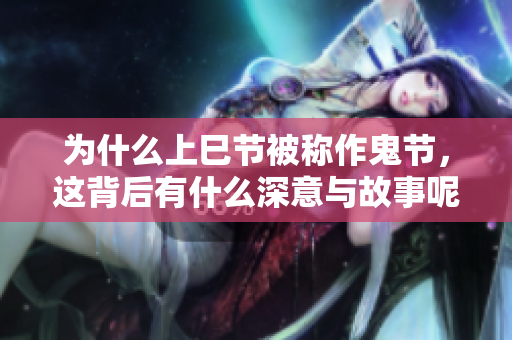 为什么上巳节被称作鬼节，这背后有什么深意与故事呢
