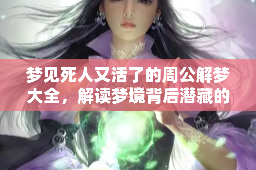 梦见死人又活了的周公解梦大全，解读梦境背后潜藏的含义与象征