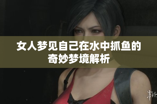 女人梦见自己在水中抓鱼的奇妙梦境解析