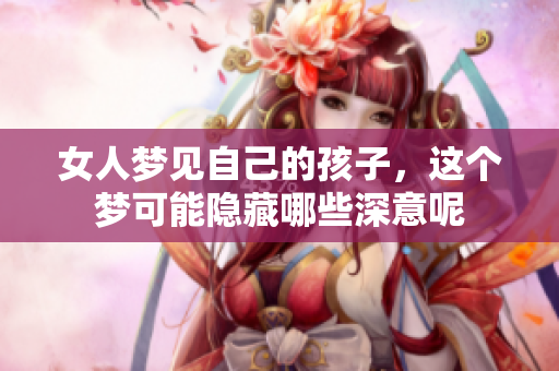 女人梦见自己的孩子，这个梦可能隐藏哪些深意呢