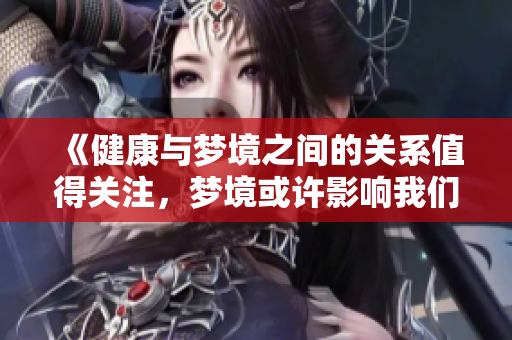《健康与梦境之间的关系值得关注，梦境或许影响我们的健康状态》