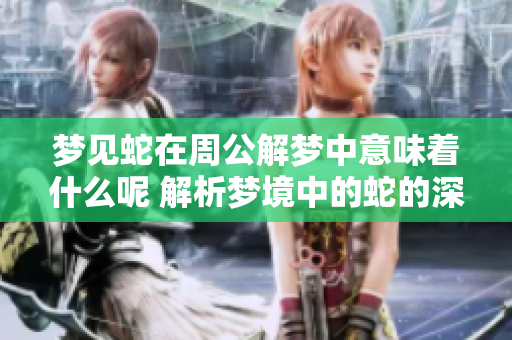 梦见蛇在周公解梦中意味着什么呢 解析梦境中的蛇的深层含义与象征