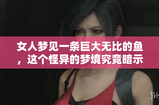 女人梦见一条巨大无比的鱼，这个怪异的梦境究竟暗示了什么呢