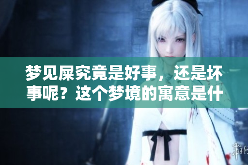 梦见屎究竟是好事，还是坏事呢？这个梦境的寓意是什么呢？