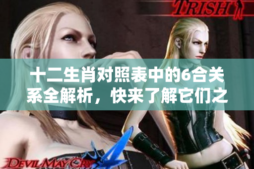 十二生肖对照表中的6合关系全解析，快来了解它们之间的对应关系！