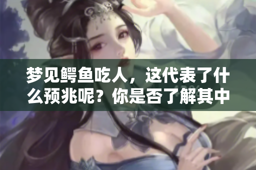 梦见鳄鱼吃人，这代表了什么预兆呢？你是否了解其中的深层含义？