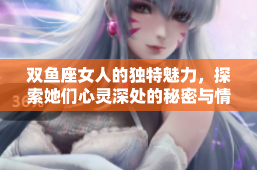双鱼座女人的独特魅力，探索她们心灵深处的秘密与情感