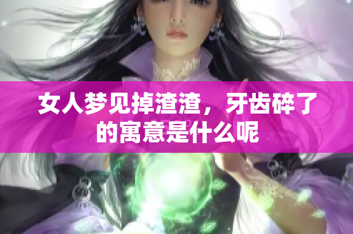 女人梦见掉渣渣，牙齿碎了的寓意是什么呢