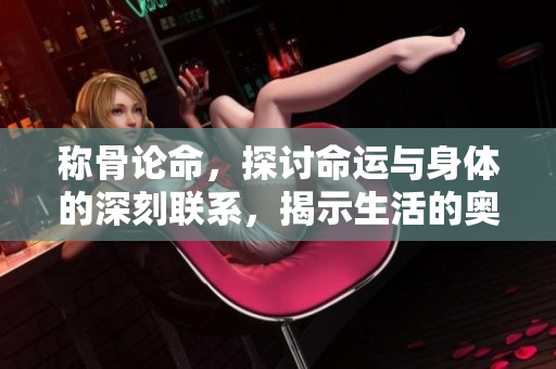 称骨论命，探讨命运与身体的深刻联系，揭示生活的奥秘与哲理。