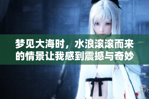 梦见大海时，水浪滚滚而来的情景让我感到震撼与奇妙