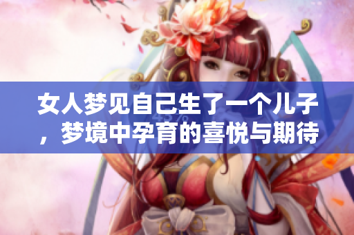 女人梦见自己生了一个儿子，梦境中孕育的喜悦与期待让人感慨