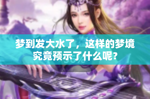 梦到发大水了，这样的梦境究竟预示了什么呢？