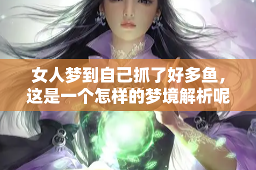 女人梦到自己抓了好多鱼，这是一个怎样的梦境解析呢
