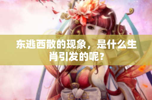 东逃西散的现象，是什么生肖引发的呢？
