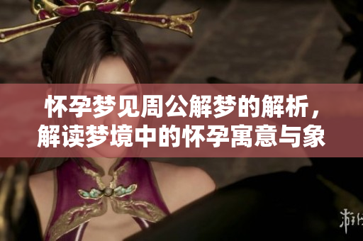 怀孕梦见周公解梦的解析，解读梦境中的怀孕寓意与象征。